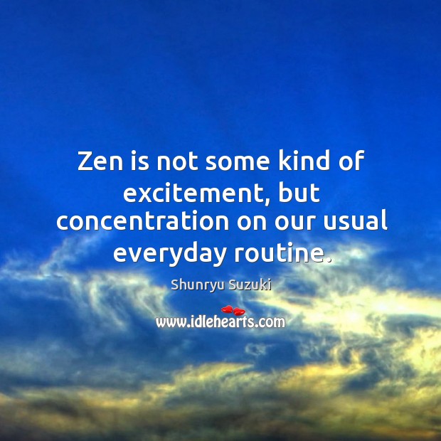 Zen is not some kind of excitement, but concentration on our usual everyday routine. Shunryu Suzuki Picture Quote