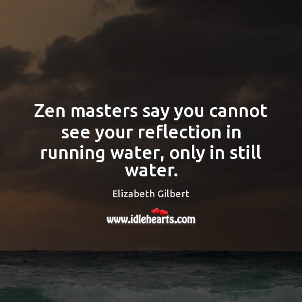 Zen masters say you cannot see your reflection in running water, only in still water. Elizabeth Gilbert Picture Quote