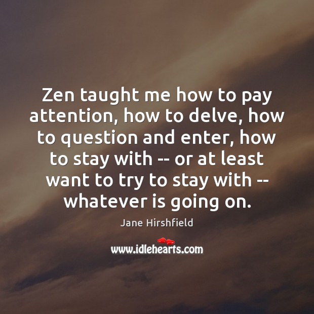 Zen taught me how to pay attention, how to delve, how to Image