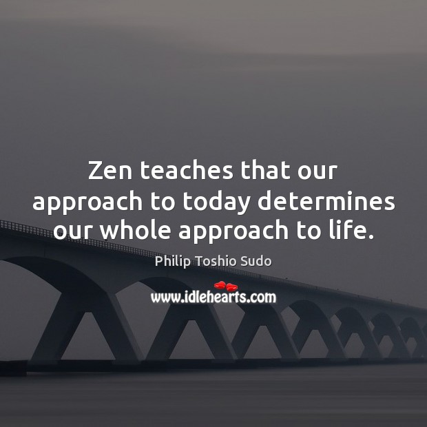 Zen teaches that our approach to today determines our whole approach to life. Philip Toshio Sudo Picture Quote