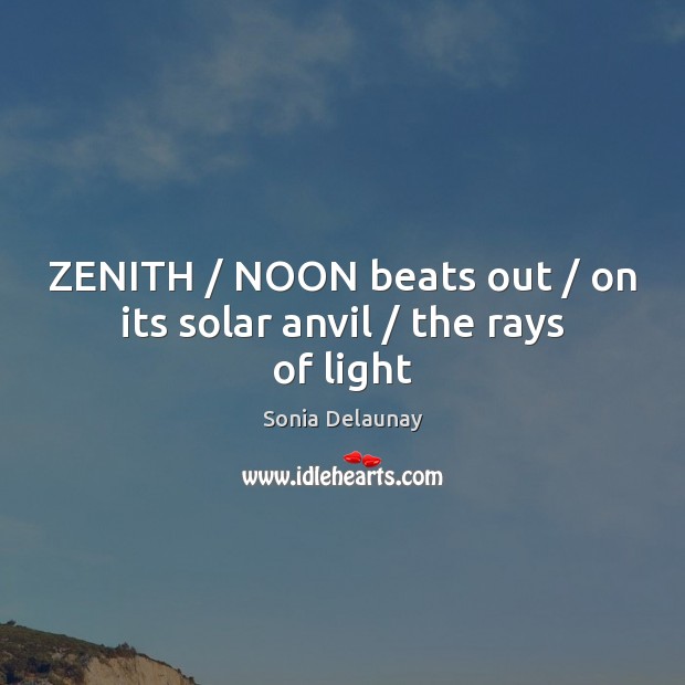 ZENITH / NOON beats out / on its solar anvil / the rays of light Sonia Delaunay Picture Quote
