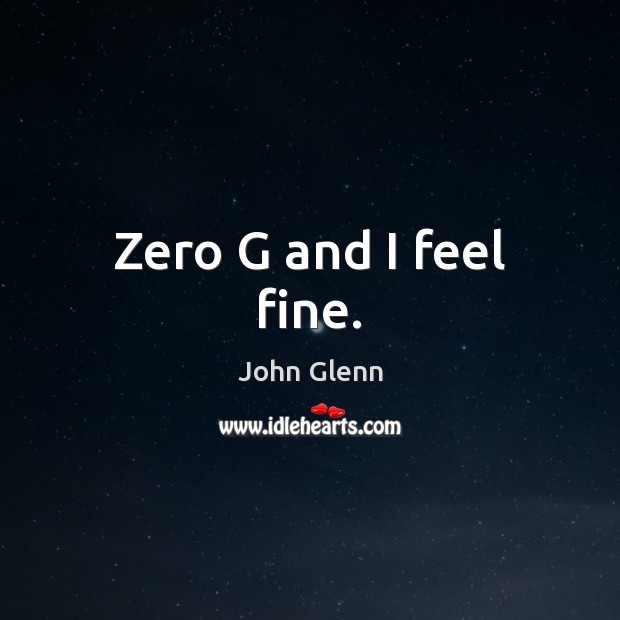 Zero G and I feel fine. John Glenn Picture Quote