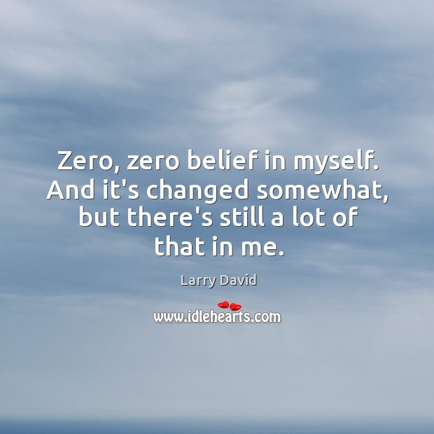 Zero, zero belief in myself. And it’s changed somewhat, but there’s still Larry David Picture Quote