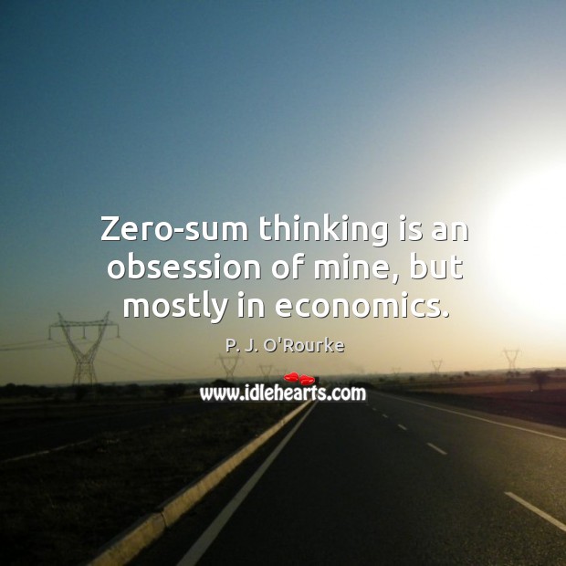 Zero-sum thinking is an obsession of mine, but mostly in economics. P. J. O’Rourke Picture Quote