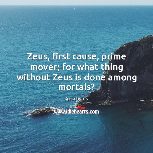 Zeus, first cause, prime mover; for what thing without Zeus is done among mortals? Aeschylus Picture Quote