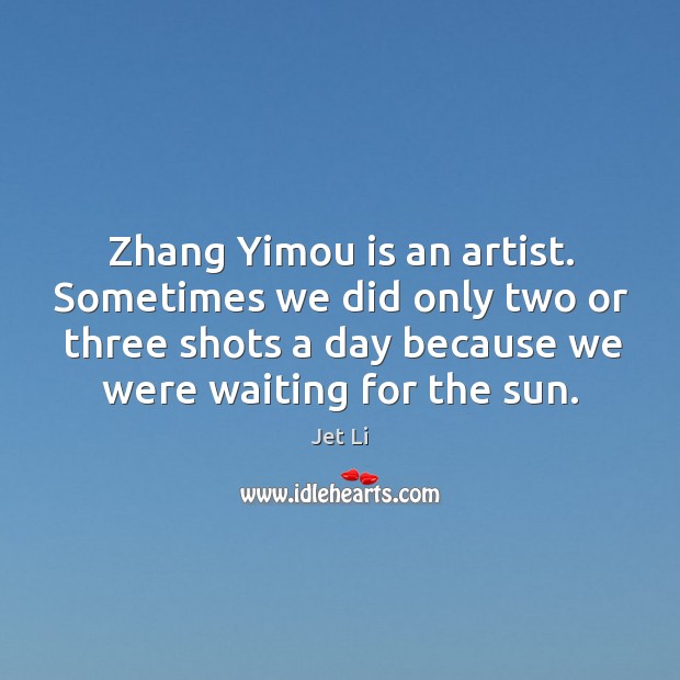 Zhang yimou is an artist. Sometimes we did only two or three shots a day because we were waiting for the sun. Jet Li Picture Quote