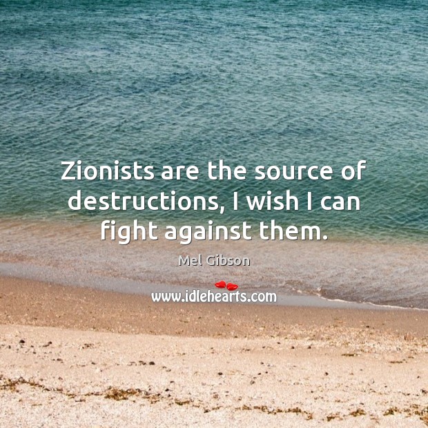 Zionists are the source of destructions, I wish I can fight against them. Mel Gibson Picture Quote