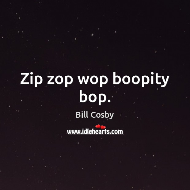 Zip zop wop boopity bop. Bill Cosby Picture Quote