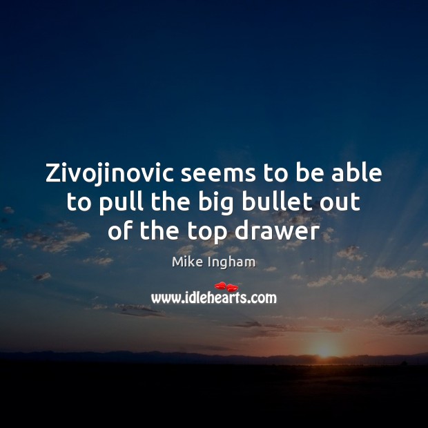 Zivojinovic seems to be able to pull the big bullet out of the top drawer Mike Ingham Picture Quote