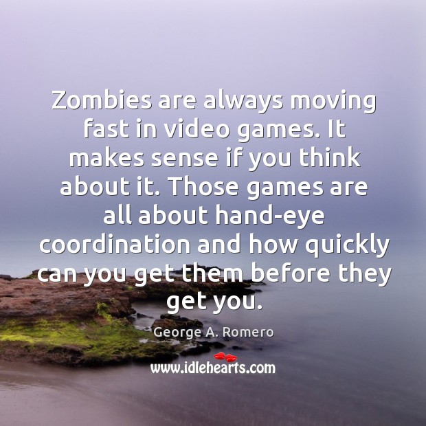 Zombies are always moving fast in video games. It makes sense if George A. Romero Picture Quote