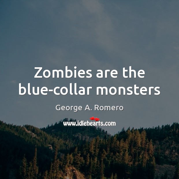 Zombies are the blue-collar monsters George A. Romero Picture Quote