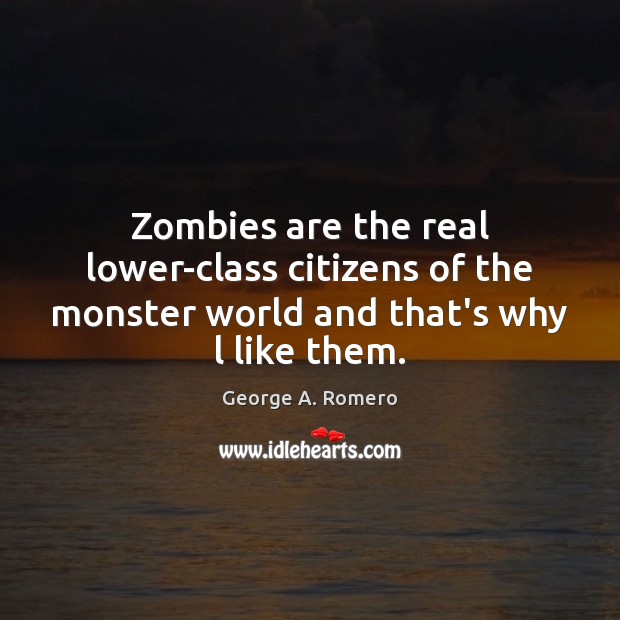 Zombies are the real lower-class citizens of the monster world and that’s why l like them. George A. Romero Picture Quote