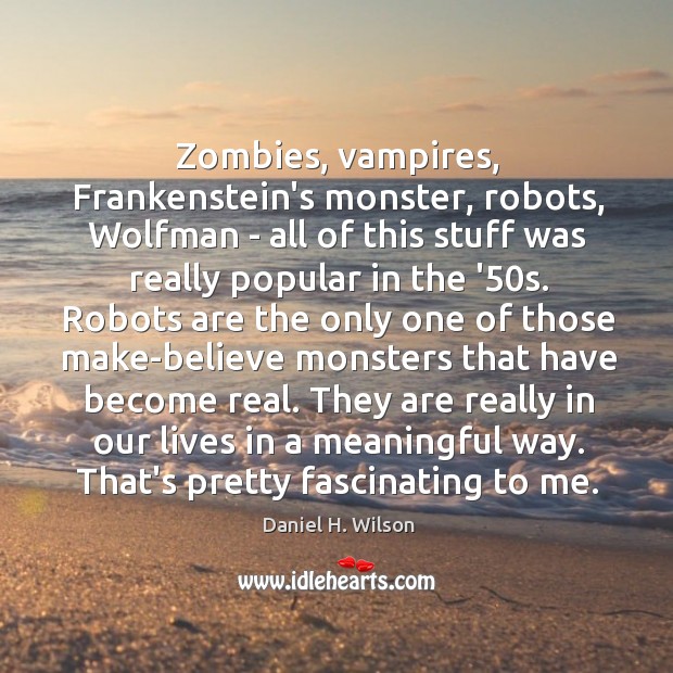 Zombies, vampires, Frankenstein’s monster, robots, Wolfman – all of this stuff was Daniel H. Wilson Picture Quote