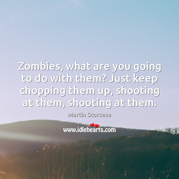Zombies, what are you going to do with them? Just keep chopping Martin Scorsese Picture Quote