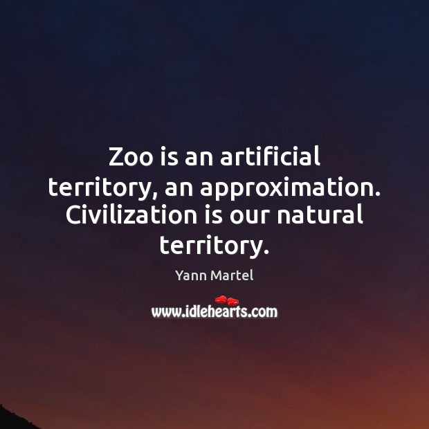 Zoo is an artificial territory, an approximation. Civilization is our natural territory. Yann Martel Picture Quote