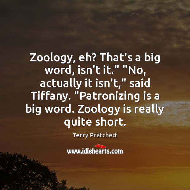 Zoology, eh? That’s a big word, isn’t it.” “No, actually it isn’t,” Terry Pratchett Picture Quote