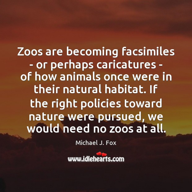 Zoos are becoming facsimiles – or perhaps caricatures – of how animals Michael J. Fox Picture Quote