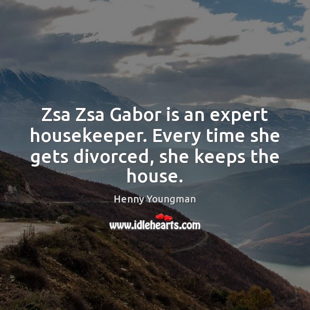 Zsa Zsa Gabor is an expert housekeeper. Every time she gets divorced, she keeps the house. Henny Youngman Picture Quote