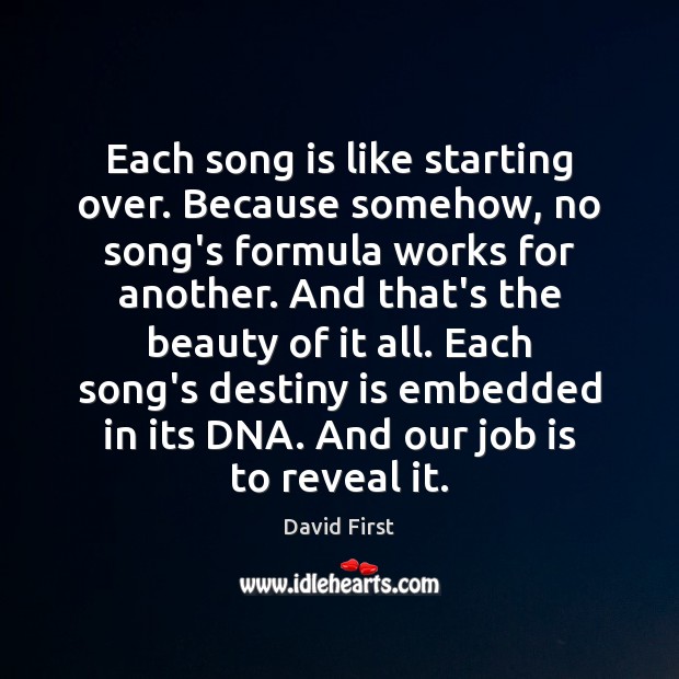 Еach song is like starting over. Because somehow, no song’s formula works David First Picture Quote