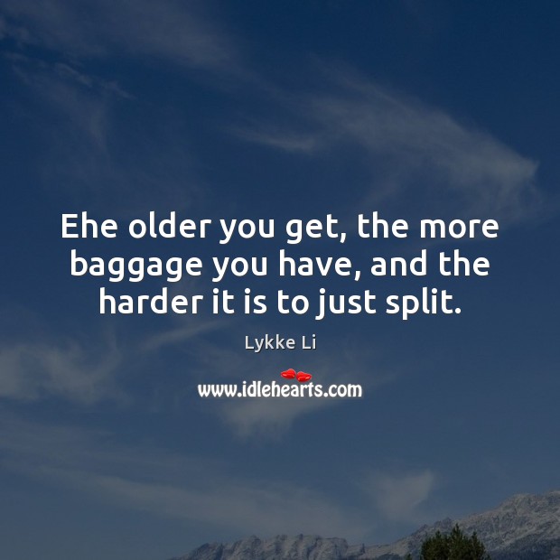 Еhe older you get, the more baggage you have, and the harder it is to just split. Image