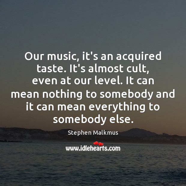 Оur music, it’s an acquired taste. It’s almost cult, even at our Image