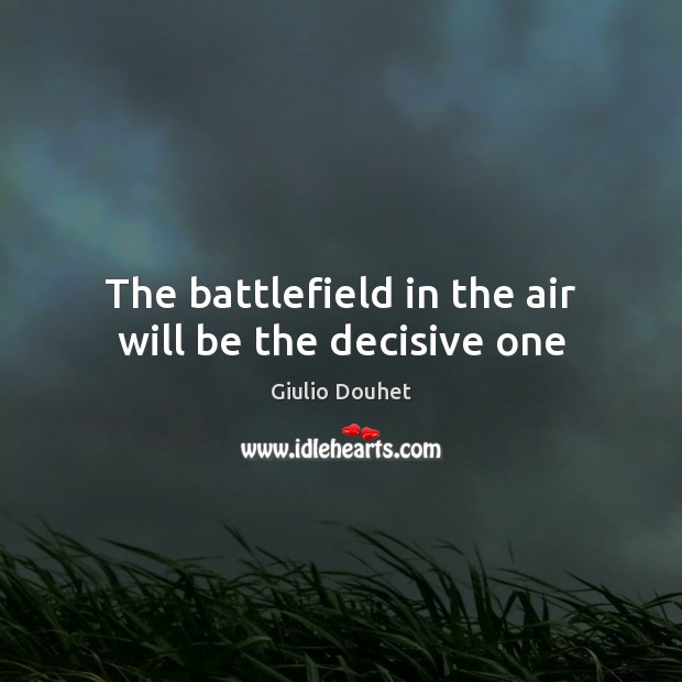 Тhe battlefield in the air will be the decisive one Giulio Douhet Picture Quote