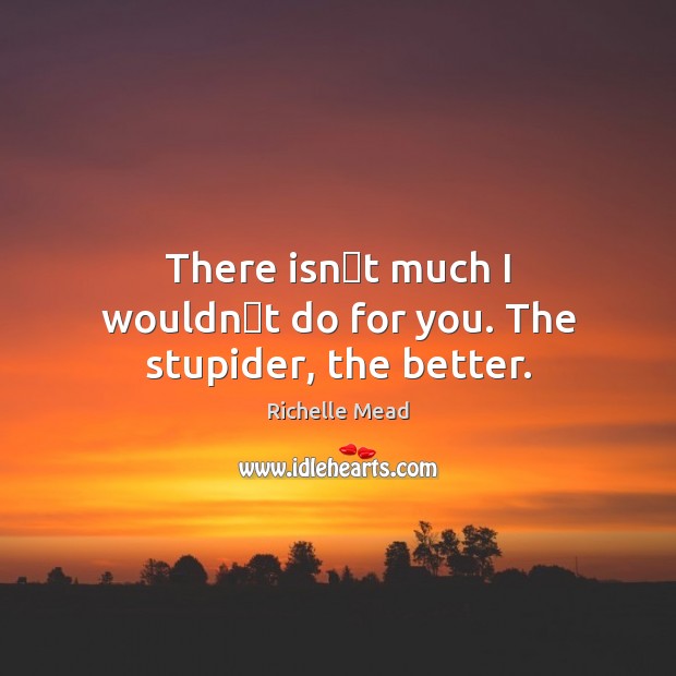 Тhere isnʹt much I wouldnʹt do for you. Тhe stupider, the better. Richelle Mead Picture Quote